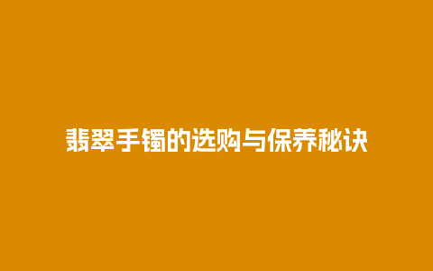 翡翠手镯的选购与保养秘诀