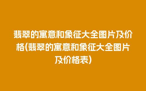 翡翠的寓意和象征大全图片及价格(翡翠的寓意和象征大全图片及价格表)