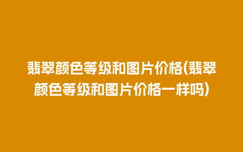 翡翠颜色等级和图片价格(翡翠颜色等级和图片价格一样吗)