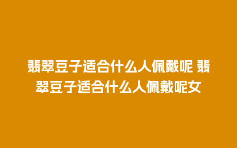 翡翠豆子适合什么人佩戴呢 翡翠豆子适合什么人佩戴呢女