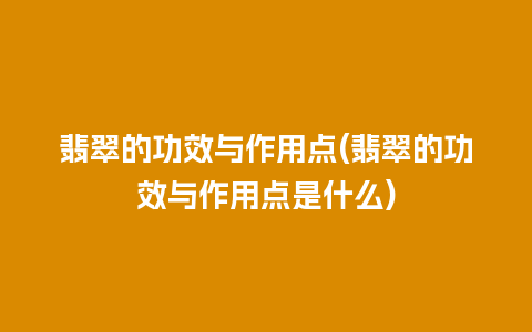 翡翠的功效与作用点(翡翠的功效与作用点是什么)