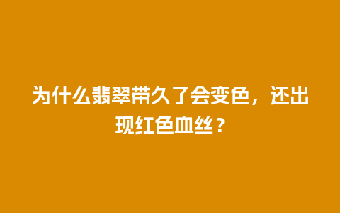 为什么翡翠带久了会变色，还出现红色血丝？