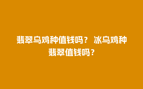 翡翠乌鸡种值钱吗？ 冰乌鸡种翡翠值钱吗？