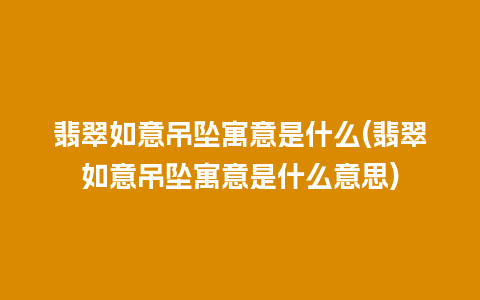 翡翠如意吊坠寓意是什么(翡翠如意吊坠寓意是什么意思)