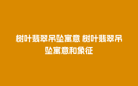 树叶翡翠吊坠寓意 树叶翡翠吊坠寓意和象征