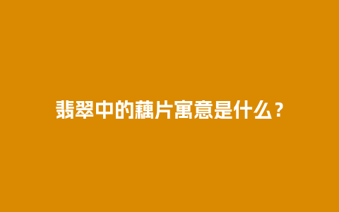 翡翠中的藕片寓意是什么？