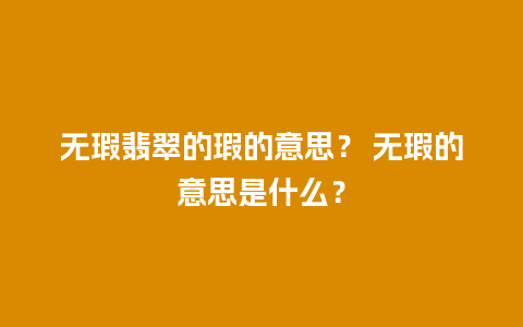 无瑕翡翠的瑕的意思？ 无瑕的意思是什么？