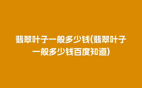 翡翠叶子一般多少钱(翡翠叶子一般多少钱百度知道)