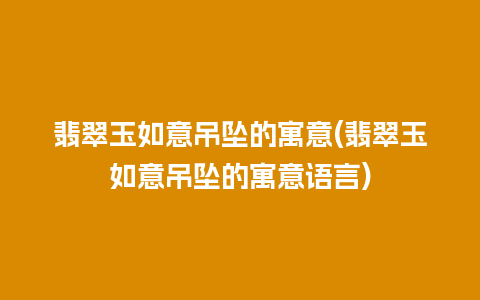 翡翠玉如意吊坠的寓意(翡翠玉如意吊坠的寓意语言)