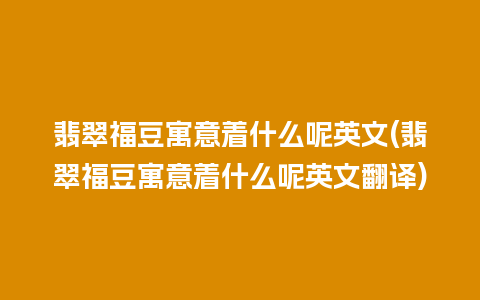 翡翠福豆寓意着什么呢英文(翡翠福豆寓意着什么呢英文翻译)