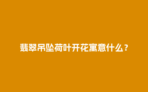 翡翠吊坠荷叶开花寓意什么？