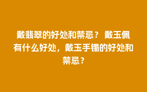 戴翡翠的好处和禁忌？ 戴玉佩有什么好处，戴玉手镯的好处和禁忌？