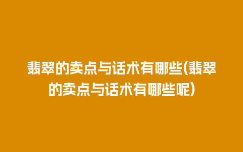 翡翠的卖点与话术有哪些(翡翠的卖点与话术有哪些呢)