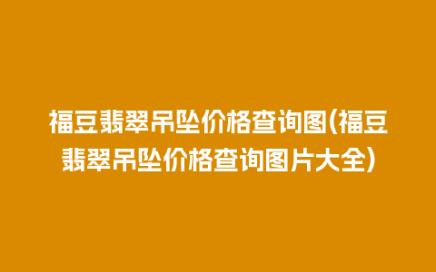 福豆翡翠吊坠价格查询图(福豆翡翠吊坠价格查询图片大全)