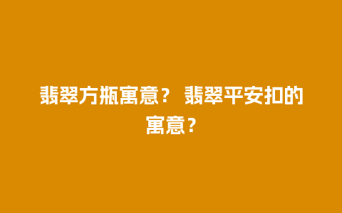 翡翠方瓶寓意？ 翡翠平安扣的寓意？