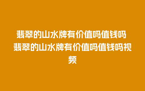 翡翠的山水牌有价值吗值钱吗 翡翠的山水牌有价值吗值钱吗视频