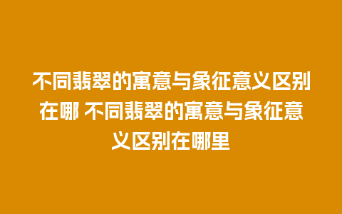 不同翡翠的寓意与象征意义区别在哪 不同翡翠的寓意与象征意义区别在哪里