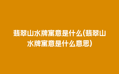 翡翠山水牌寓意是什么(翡翠山水牌寓意是什么意思)