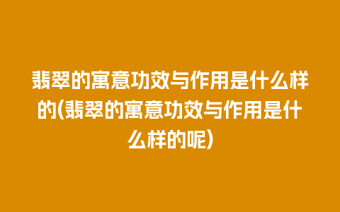 翡翠的寓意功效与作用是什么样的(翡翠的寓意功效与作用是什么样的呢)