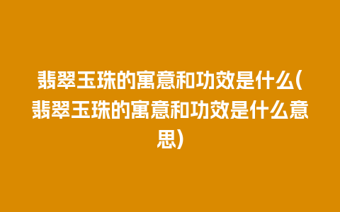 翡翠玉珠的寓意和功效是什么(翡翠玉珠的寓意和功效是什么意思)