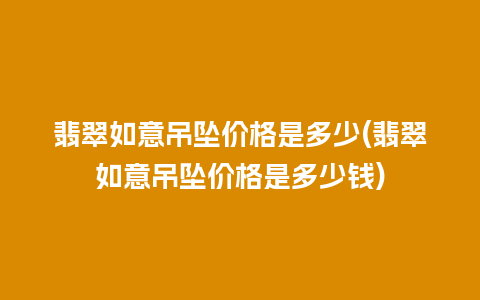 翡翠如意吊坠价格是多少(翡翠如意吊坠价格是多少钱)