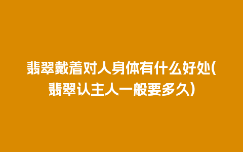 翡翠戴着对人身体有什么好处(翡翠认主人一般要多久)