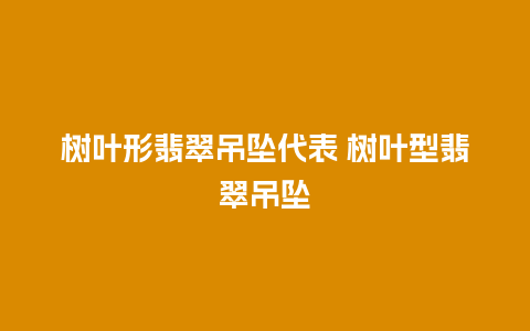 树叶形翡翠吊坠代表 树叶型翡翠吊坠