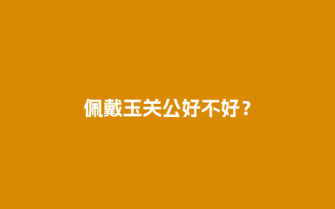 佩戴玉关公好不好？