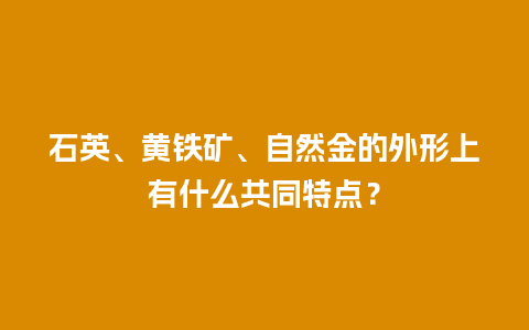 石英、黄铁矿、自然金的外形上有什么共同特点？