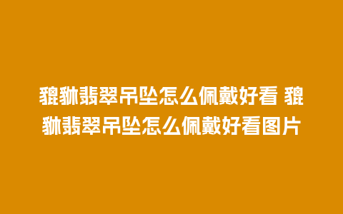貔貅翡翠吊坠怎么佩戴好看 貔貅翡翠吊坠怎么佩戴好看图片
