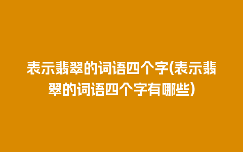 表示翡翠的词语四个字(表示翡翠的词语四个字有哪些)