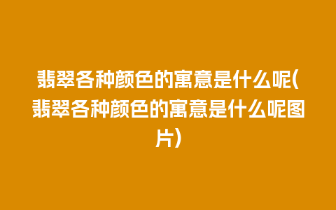 翡翠各种颜色的寓意是什么呢(翡翠各种颜色的寓意是什么呢图片)