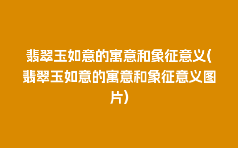 翡翠玉如意的寓意和象征意义(翡翠玉如意的寓意和象征意义图片)