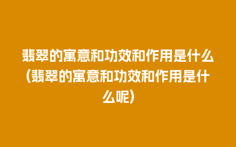 翡翠的寓意和功效和作用是什么(翡翠的寓意和功效和作用是什么呢)