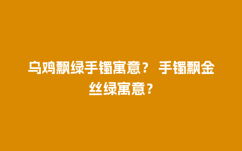 乌鸡飘绿手镯寓意？ 手镯飘金丝绿寓意？