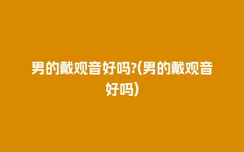 男的戴观音好吗?(男的戴观音好吗)