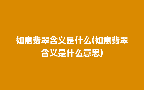 如意翡翠含义是什么(如意翡翠含义是什么意思)