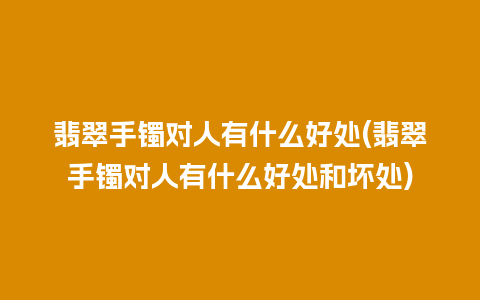 翡翠手镯对人有什么好处(翡翠手镯对人有什么好处和坏处)