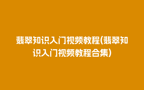 翡翠知识入门视频教程(翡翠知识入门视频教程合集)