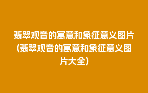 翡翠观音的寓意和象征意义图片(翡翠观音的寓意和象征意义图片大全)