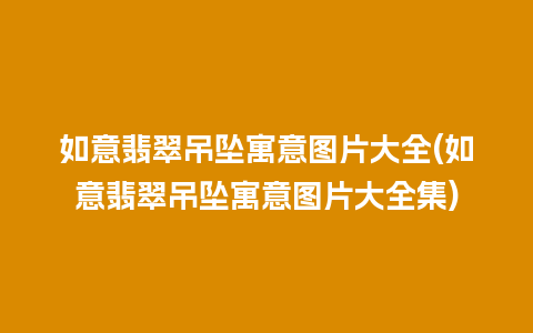 如意翡翠吊坠寓意图片大全(如意翡翠吊坠寓意图片大全集)