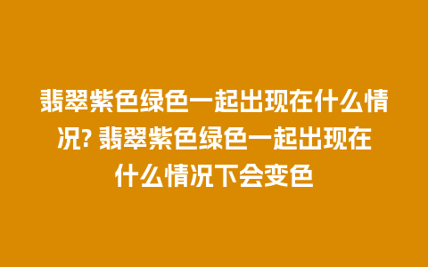 翡翠紫色绿色一起出现在什么情况? 翡翠紫色绿色一起出现在什么情况下会变色