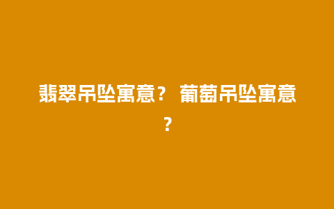 翡翠吊坠寓意？ 葡萄吊坠寓意？