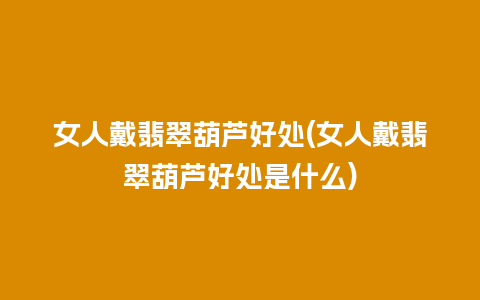 女人戴翡翠葫芦好处(女人戴翡翠葫芦好处是什么)
