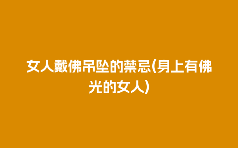 女人戴佛吊坠的禁忌(身上有佛光的女人)