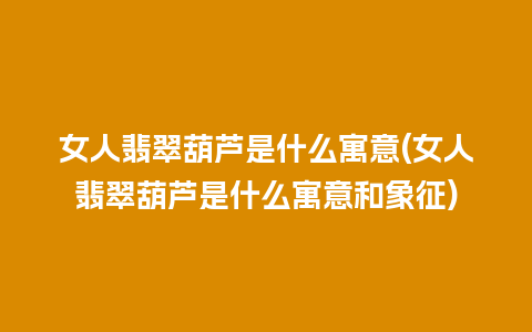 女人翡翠葫芦是什么寓意(女人翡翠葫芦是什么寓意和象征)