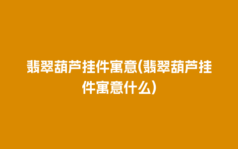 翡翠葫芦挂件寓意(翡翠葫芦挂件寓意什么)