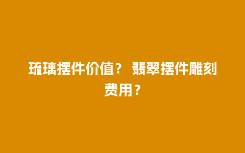 琉璃摆件价值？ 翡翠摆件雕刻费用？