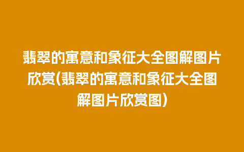 翡翠的寓意和象征大全图解图片欣赏(翡翠的寓意和象征大全图解图片欣赏图)