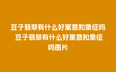 豆子翡翠有什么好寓意和象征吗 豆子翡翠有什么好寓意和象征吗图片